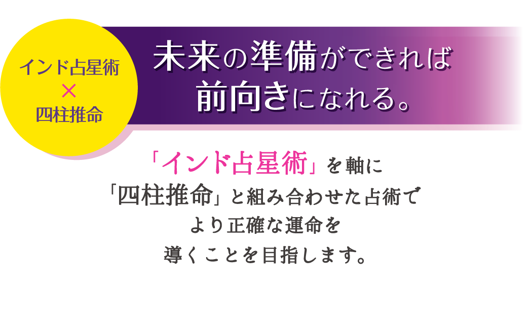 インド占星術×四柱推命 未来の準備ができれば前向きになれる。「インド占星術」を軸に「四柱推命」と組み合わせた占術でより正確な運命を導くことを目指します。